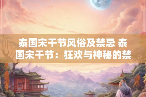 泰国宋干节风俗及禁忌 泰国宋干节：狂欢与神秘的禁忌之旅