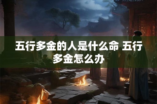 五行多金的人是什么命 五行多金怎么办