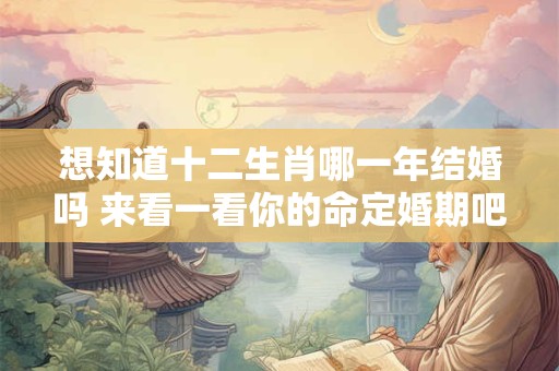 详细阅读:想知道十二生肖哪一年结婚吗 来看一看你的命定婚期吧! 想知道十二生肖哪一年结婚吗 来看一看你的命定婚期吧!