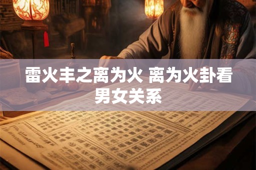 雷火丰之离为火 离为火卦看男女关系