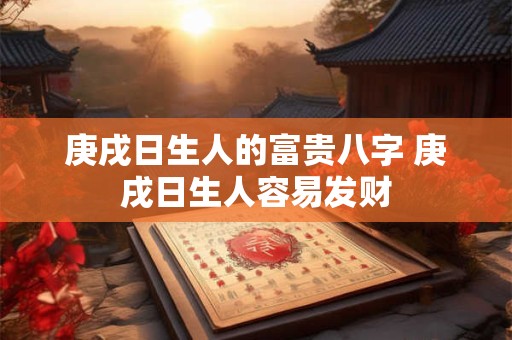 庚戌日生人的富贵八字 庚戌日生人容易发财
