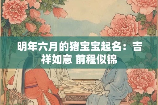明年六月的猪宝宝起名：吉祥如意 前程似锦