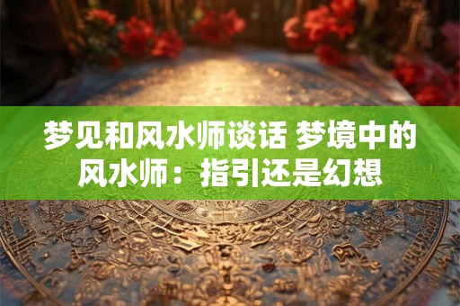 梦见和风水师谈话 梦境中的风水师：指引还是幻想