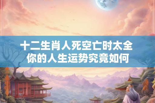 详细阅读:十二生肖人死空亡时太全 你的人生运势究竟如何 十二生肖人死空亡时太全 你的人生运势究竟如何