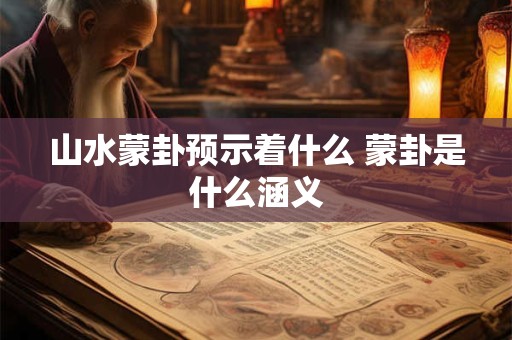 山水蒙卦预示着什么 蒙卦是什么涵义