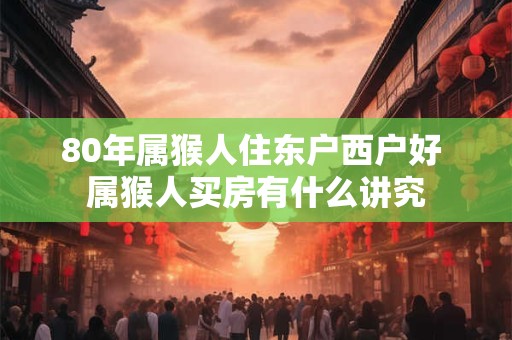 80年属猴人住东户西户好 属猴人买房有什么讲究