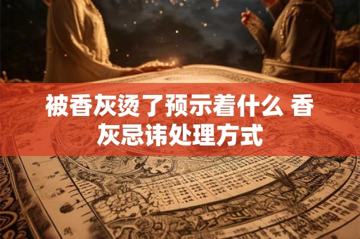 被香灰烫了预示着什么 香灰忌讳处理方式