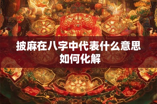 详细阅读:披麻在八字中代表什么意思 如何化解 披麻在八字中代表什么意思 如何化解