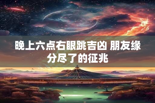 晚上六点右眼跳吉凶 朋友缘分尽了的征兆