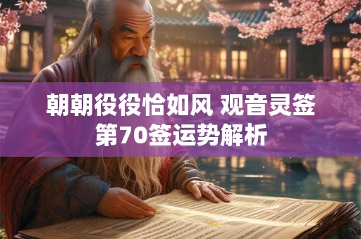 朝朝役役恰如风 观音灵签第70签运势解析