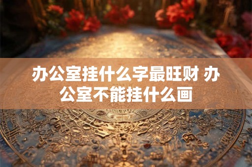 办公室挂什么字最旺财 办公室不能挂什么画 办公室挂什么字最旺财 办公室不能挂什么画