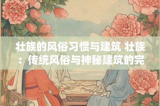 壮族的风俗习惯与建筑 壮族：传统风俗与神秘建筑的完美融合