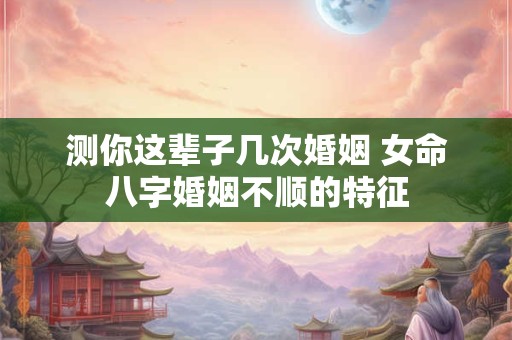 测你这辈子几次婚姻 女命八字婚姻不顺的特征