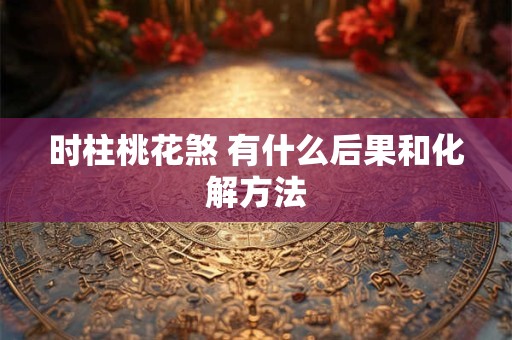 时柱桃花煞 有什么后果和化解方法
