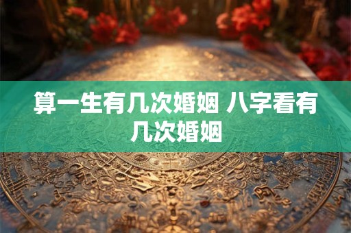 算一生有几次婚姻 八字看有几次婚姻