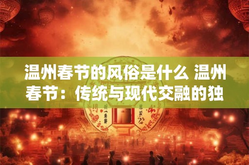 温州春节的风俗是什么 温州春节：传统与现代交融的独特风俗