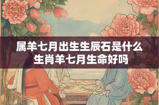 属羊七月出生生辰石是什么 生肖羊七月生命好吗