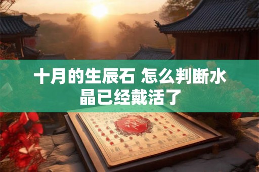 十月的生辰石 怎么判断水晶已经戴活了