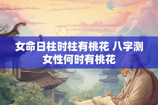 女命日柱时柱有桃花 八字测女性何时有桃花