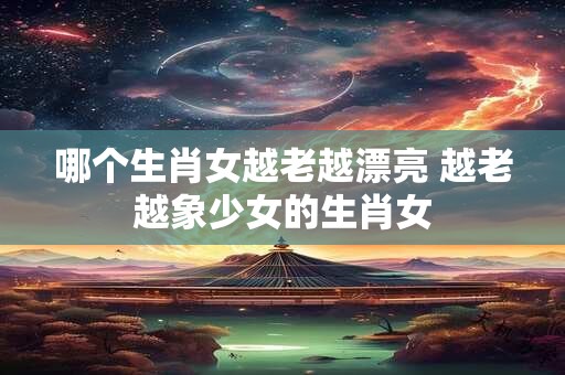 哪个生肖女越老越漂亮 越老越象少女的生肖女
