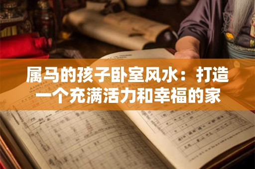 属马的孩子卧室风水：打造一个充满活力和幸福的家