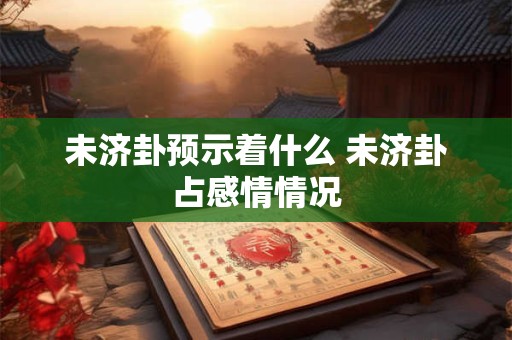 未济卦预示着什么 未济卦占感情情况