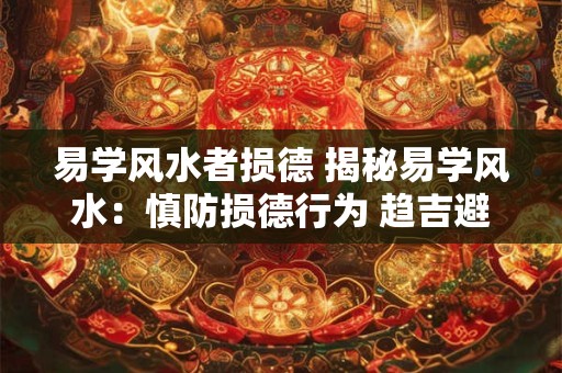 易学风水者损德 揭秘易学风水：慎防损德行为 趋吉避凶之道