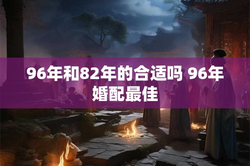 96年和82年的合适吗 96年婚配最佳