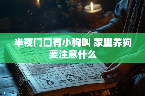 半夜门口有小狗叫 家里养狗要注意什么
