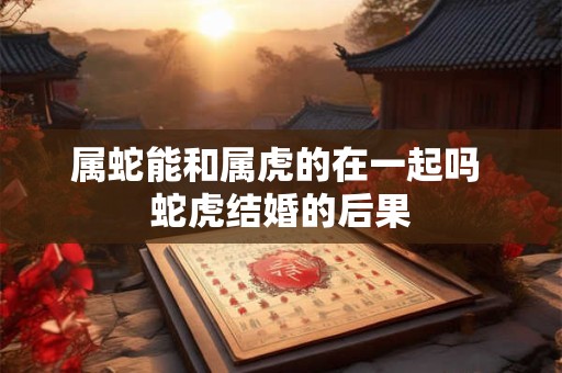 属蛇能和属虎的在一起吗 蛇虎结婚的后果