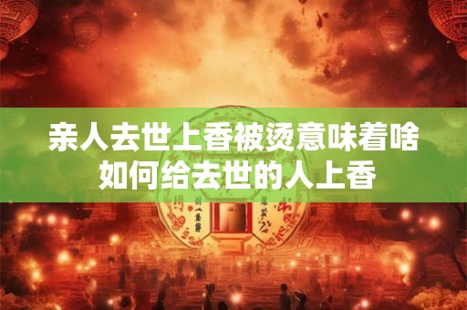 详细阅读:亲人去世上香被烫意味着啥 如何给去世的人上香 亲人去世上香被烫意味着啥 如何给去世的人上香
