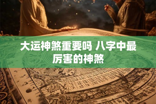 大运神煞重要吗 八字中最厉害的神煞 大运神煞重要吗 八字中最厉害的神煞