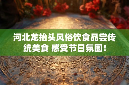 河北龙抬头风俗饮食品尝传统美食 感受节日氛围！