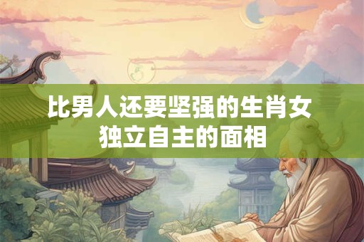 比男人还要坚强的生肖女 独立自主的面相