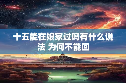 十五能在娘家过吗有什么说法 为何不能回