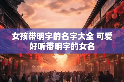 女孩带明字的名字大全 可爱好听带明字的女名