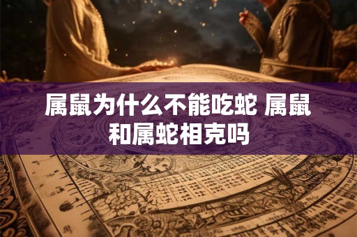 属鼠为什么不能吃蛇 属鼠和属蛇相克吗