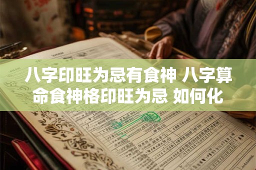八字印旺为忌有食神 八字算命食神格印旺为忌 如何化解