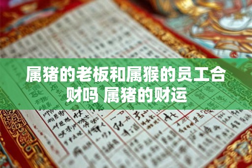 详细阅读:属猪的老板和属猴的员工合财吗 属猪的财运 属猪的老板和属猴的员工合财吗 属猪的财运