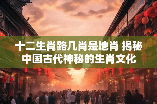 十二生肖路几肖是地肖 揭秘中国古代神秘的生肖文化