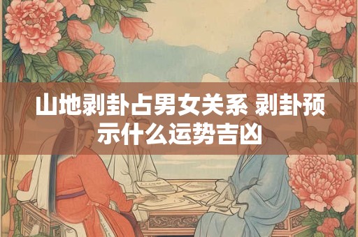 山地剥卦占男女关系 剥卦预示什么运势吉凶