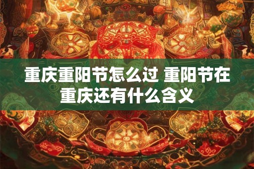 详细阅读:重庆重阳节怎么过 重阳节在重庆还有什么含义 重庆重阳节怎么过 重阳节在重庆还有什么含义