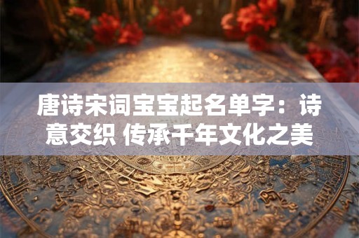 唐诗宋词宝宝起名单字：诗意交织 传承千年文化之美