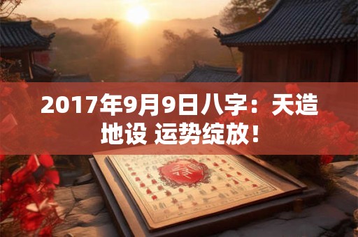 2017年9月9日八字：天造地设 运势绽放！