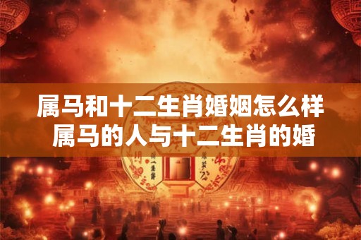 属马和十二生肖婚姻怎么样 属马的人与十二生肖的婚姻关系