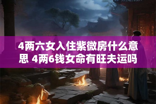 4两六女入住紫微房什么意思 4两6钱女命有旺夫运吗