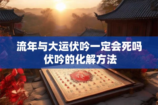 流年与大运伏吟一定会死吗 伏吟的化解方法