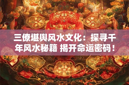 三僚堪舆风水文化：探寻千年风水秘籍 揭开命运密码！