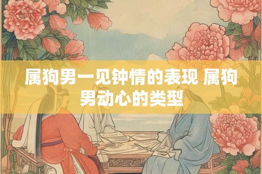 属狗男一见钟情的表现 属狗男动心的类型