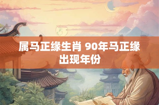 详细阅读:属马正缘生肖 90年马正缘出现年份 属马正缘生肖 90年马正缘出现年份